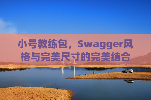 小号教练包,Swagger风格与完美尺寸的完美结合 小号教练包,Swagger风格与完美尺寸的完美结合